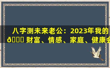 八字测未来老公：2023年我的 🐅 财富、情感、家庭、健康会如何